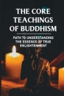 The Core Teachings Of Buddhism: Path To Understanding The Essence Of True Enlightenment: Attain Enlightenment By Marie Gruba Cover Image
