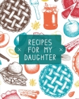 Recipes For My Daughter: Cookbook, Keepsake Blank Recipe Journal, Mom's Recipes, Personalized Recipe Book, Collection Of Favorite Family Recipe Cover Image