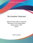 The President Vindicated: Speech Of Hon. Matt. H. Carpenter, Delivered In The United States Senate, June 3, 1872 (1872) Cover Image