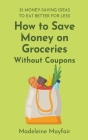 How to Save Money on Groceries Without Coupons: 35 Money-Saving Ideas to Eat Better for Less By Madeleine Mayfair Cover Image