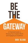 Be the Gateway: A Practical Guide to Sharing Your Creative Work and Engaging an Audience By Dan Blank Cover Image