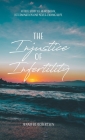 The Injustice of Infertility: A True Story of Heartbreak, Determination and Never-Ending Hope Cover Image