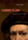Learning to Look: Dispatches from the Art World By Alva Noë Cover Image