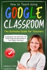 Google Classroom: How to Teach Using Google Classroom - The Ultimate Guide for Teachers Including all Tips and Tricks You Need to Improv By Natalie Step Cover Image