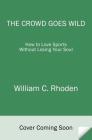 The Crowd Goes Wild: How to Love Sports Without Losing Your Soul By William C. Rhoden Cover Image