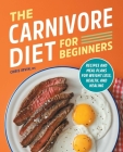 The Carnivore Diet for Beginners: Recipes and Meal Plans for Weight Loss, Health, and Healing By Chris Irvin Cover Image