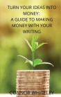 Turn Your Ideas Into Money: A Guide to Making Money With Your Writing By Connor Whiteley Cover Image