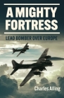 A Mighty Fortress: Lead Bomber Over Europe By Charles Alling, Elizabeth Alling Hildt (Editor) Cover Image