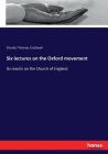 Six lectures on the Oxford movement: Its results on the Church of England By Charles Thomas Cruttwell Cover Image