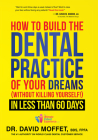 How to Build the Dental Practice of Your Dreams: (Without Killing Yourself!) in Less Than 60 Days By David Moffet Cover Image
