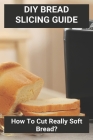 Diy Bread Slicing Guide: How To Cut Really Soft Bread?: Bread Machine Cookbooks By Elizabeth Motte Cover Image