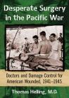 Desperate Surgery in the Pacific War: Doctors and Damage Control for American Wounded, 1941-1945 By Thomas Helling Cover Image