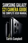 Samsung Galaxy S21 Camera Guide: The Complete User Manual for Beginners and Pro to Master Professional Cinematic Videography and Photography Tips and By Curtis Campbell Cover Image