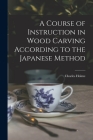 A Course of Instruction in Wood Carving According to the Japanese Method By Charles 1848-1923 Holme Cover Image