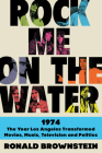Rock Me on the Water: 1974-The Year Los Angeles Transformed Movies, Music, Television, and Politics By Ronald Brownstein Cover Image