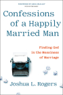 Confessions of a Happily Married Man: Finding God in the Messiness of Marriage By Joshua L. Rogers Cover Image