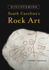 Discovering South Carolina's Rock Art By Tommy Charles Cover Image