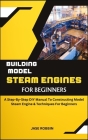 Building Model Steam Engines for Beginners: A Step-By-Step DIY Manual To Constructing Model Steam Engine & Techniques For Beginners By Jase Robbin Cover Image