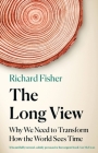 The Long View: Why We Need to Transform How the World Sees Time By Richard Fisher Cover Image