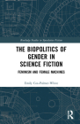The Biopolitics of Gender in Science Fiction: Feminism and Female Machines By Emily Cox-Palmer-White Cover Image