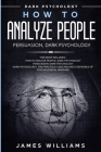 How to Analyze People: Persuasion, and Dark Psychology - 3 Books in 1 - How to Recognize The Signs Of a Toxic Person Manipulating You, and Th By James W. Williams Cover Image