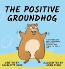 The Positive Groundhog: A Children's Book about Perseverance, Dealing with Negativity, and Finding the Good in Life By Charlotte Dane Cover Image