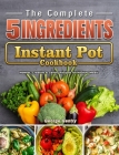 The Complete 5-Ingredient Instant Pot Cookbook: Newest, Creative & Savory Recipes for Healthy Meals Cover Image