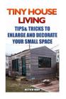 Tiny House Living: Tips & Tricks To Enlarge And Decorate Your Small Space Cover Image