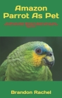 Amazon Parrot As Pet: The Best Pet Owner Manual On Amazon Parrot Care, Training, Personality, Grooming, Feeding And Health For Beginners By Brandon Rachel Cover Image