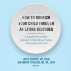 How to Nourish Your Child Through an Eating Disorder Lib/E: A Simple, Plate-By-Plate Approach to Rebuilding a Healthy Relationship with Food By Casey Crosbie Rd Cssd, Wendy Sterling MS Rd Cssd, James Lock MD Phd (Foreword by) Cover Image