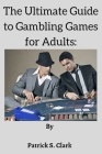 The Ultimate Guide to Gambling Games for Adults: How to Play and Win Big By Patrick S. Clark Cover Image