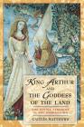 King Arthur and the Goddess of the Land: The Divine Feminine in the Mabinogion By Caitlín Matthews Cover Image