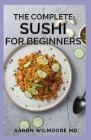 The Complete Sushi for Beginners: The Beginner's Guide and Recipes on Sushi Cover Image
