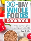 30 Days Whole Foods Cookbook: Healthy and Delicious and Easy to Follow Whole Foods Recipes to Lose Weight and Improve Health By Paul M. Colon Cover Image