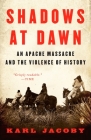 Shadows at Dawn: An Apache Massacre and the Violence of History By Karl Jacoby, Patricia Nelson Limerick (Foreword by) Cover Image