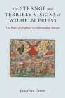The Strange and Terrible Visions of Wilhelm Friess: The Paths of Prophecy in Reformation Europe (Cultures Of Knowledge In The Early Modern World) By Jonathan Green Cover Image