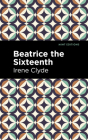 Beatrice the Sixteenth: Being the Personal Narrative of Mary Hatherley, M.B., Explorer and Geographer By Irene Clyde, Mint Editions (Contribution by) Cover Image