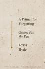 A Primer for Forgetting: Getting Past the Past By Lewis Hyde Cover Image