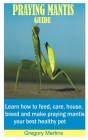 Praying Mantis Guide: Learn how to feed, care, house, breed and make praying mantis your best healthy pet Cover Image