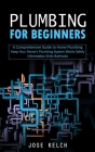 Plumbing for Beginners: A Comprehensive Guide to Home Plumbing (Keep Your Home's Plumbing System Works Safely Information Sinks Bathtubs) By Jose Kelch Cover Image