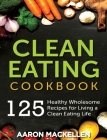 Clean Eating Cookbook: 125 Healthy Wholesome Recipes for Living a Clean Eating Lifestyle By Aaron Mackellen Cover Image