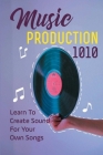 Music Production 1010: Learn To Create Sound For Your Own Songs: Music Production 101 By Marylee Bendetti Cover Image