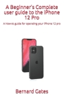 A Beginner's Complete user guide to the iPhone 12 Pro: A How-to guide for operating your iPhone 12 pro Cover Image
