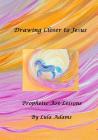 Drawing Closer to Jesus: Prophetic Art Lessons By Lula Adams Cover Image