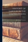 History of Labour in the United States; Volume 1 By John Rogers Commons Cover Image