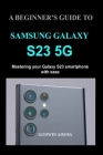 A Beginner's Guide to Samsung Galaxy S23 5g: Mastering your Galaxy S23 smartphone with ease By Godwin Aisosa Cover Image