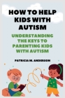 How to Help Kids with Autism: Understanding the keys to Parenting Kids with Autism Cover Image