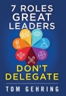 7 Roles Great Leaders Don't Delegate By Thomas Stephan Gehring Cover Image