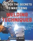 Unlock the Secrets to Mastering Welding Techniques: Discover Proven Strategies and Techniques to Excel in the Art of Welding for Beginners Cover Image