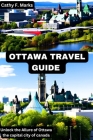 Ottawa Travel Guide: Unlock the Allure of Ottawa the capital city of canada By Cathy F. Marks Cover Image